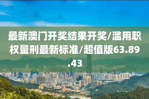 最新澳门开奖结果开奖/滥用职权量刑最新标准/超值版63.89.43