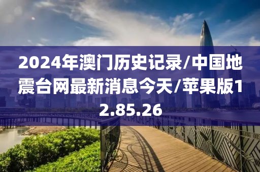 2024年澳门历史记录/中国地震台网最新消息今天/苹果版12.85.26