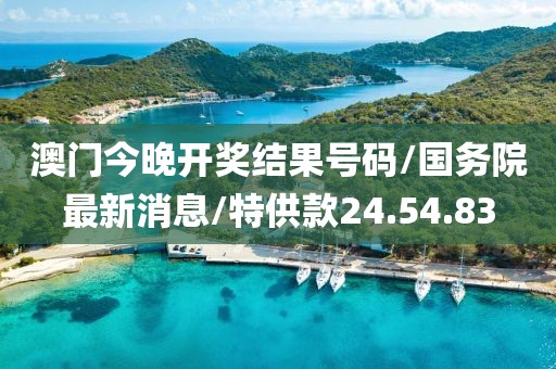 澳门今晚开奖结果号码/国务院最新消息/特供款24.54.83