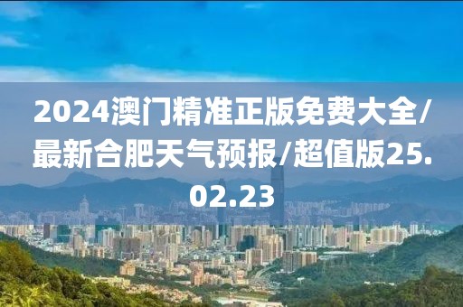 2024澳门精准正版免费大全/最新合肥天气预报/超值版25.02.23