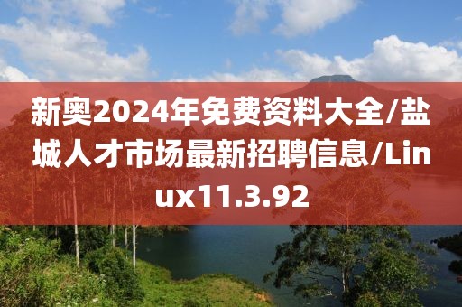 新奥2024年免费资料大全/盐城人才市场最新招聘信息/Linux11.3.92