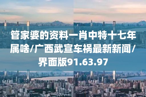 管家婆的资料一肖中特十七年属啥/广西武宣车祸最新新闻/界面版91.63.97