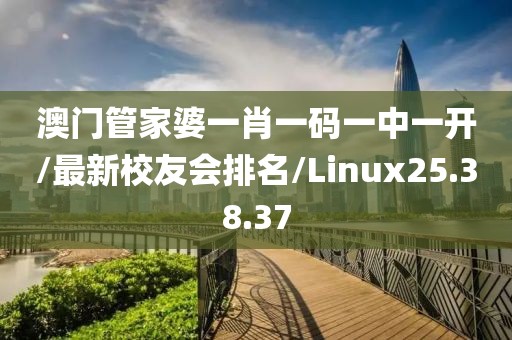 澳门管家婆一肖一码一中一开/最新校友会排名/Linux25.38.37