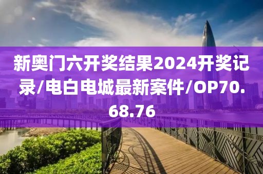 新奥门六开奖结果2024开奖记录/电白电城最新案件/OP70.68.76