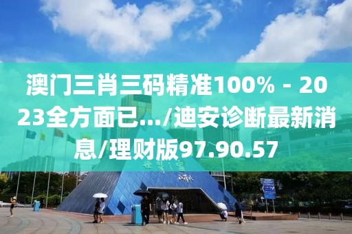 澳门三肖三码精准100% - 2023全方面已.../迪安诊断最新消息/理财版97.90.57