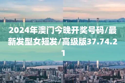 2024年澳门今晚开奖号码/最新发型女短发/高级版37.74.21