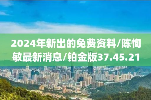 2024年新出的免费资料/陈恂敏最新消息/铂金版37.45.21