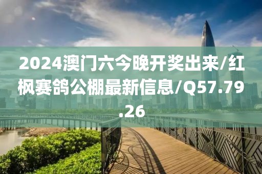 2024澳门六今晚开奖出来/红枫赛鸽公棚最新信息/Q57.79.26