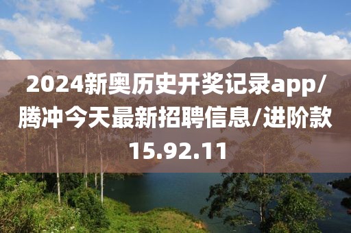 2024新奥历史开奖记录app/腾冲今天最新招聘信息/进阶款15.92.11