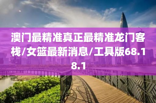 澳门最精准真正最精准龙门客栈/女篮最新消息/工具版68.18.1