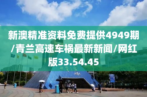 新澳精准资料免费提供4949期/青兰高速车祸最新新闻/网红版33.54.45