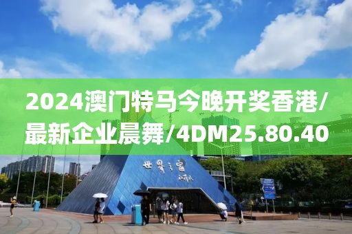 2024澳门特马今晚开奖香港/最新企业晨舞/4DM25.80.40