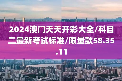 2024澳门天天开彩大全/科目二最新考试标准/限量款58.35.11