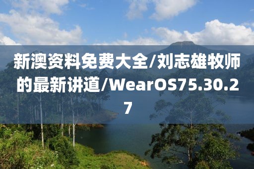 新澳资料免费大全/刘志雄牧师的最新讲道/WearOS75.30.27