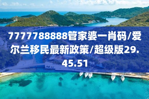 7777788888管家婆一肖码/爱尔兰移民最新政策/超级版29.45.51