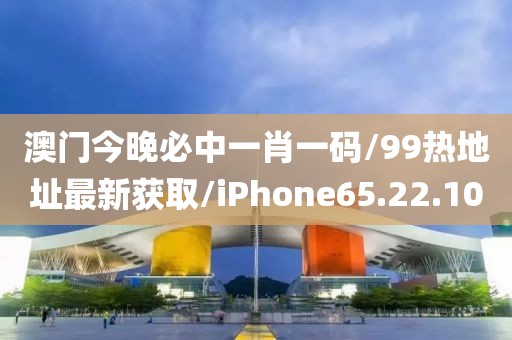 澳门今晚必中一肖一码/99热地址最新获取/iPhone65.22.10