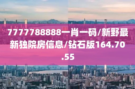 7777788888一肖一码/新野最新独院房信息/钻石版164.70.55