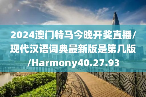 2024澳门特马今晚开奖直播/现代汉语词典最新版是第几版/Harmony40.27.93