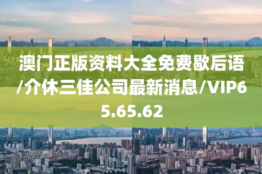 澳门正版资料大全免费歇后语/介休三佳公司最新消息/VIP65.65.62