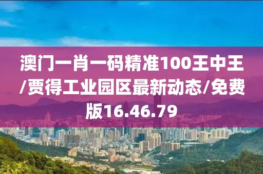 澳门一肖一码精准100王中王/贾得工业园区最新动态/免费版16.46.79