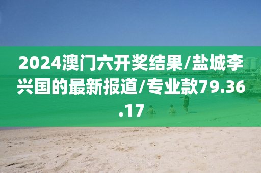 2024澳门六开奖结果/盐城李兴国的最新报道/专业款79.36.17