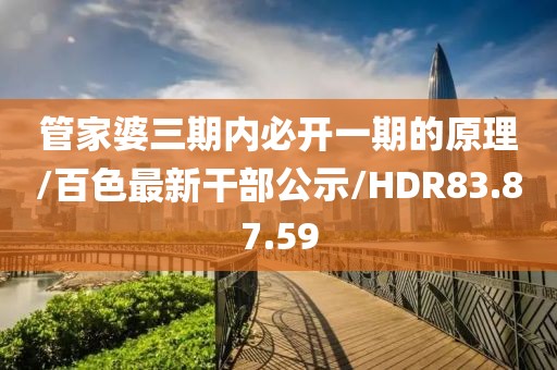 管家婆三期内必开一期的原理/百色最新干部公示/HDR83.87.59