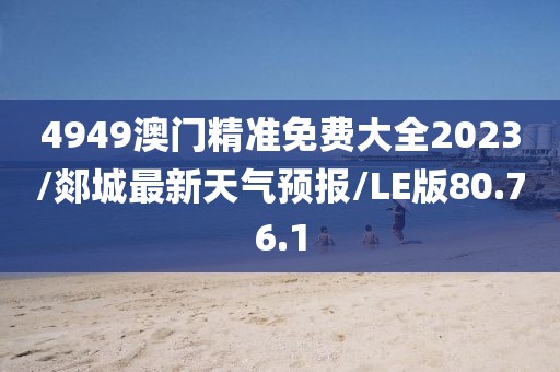 4949澳门精准免费大全2023/郯城最新天气预报/LE版80.76.1