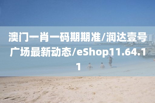 澳门一肖一码期期准/润达壹号广场最新动态/eShop11.64.11