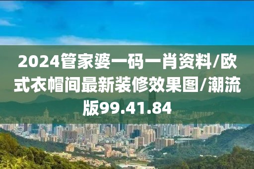 2024管家婆一码一肖资料/欧式衣帽间最新装修效果图/潮流版99.41.84