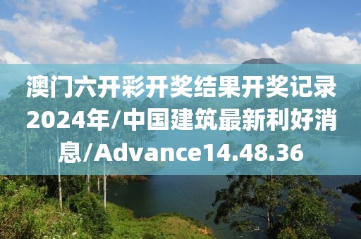 澳门六开彩开奖结果开奖记录2024年/中国建筑最新利好消息/Advance14.48.36