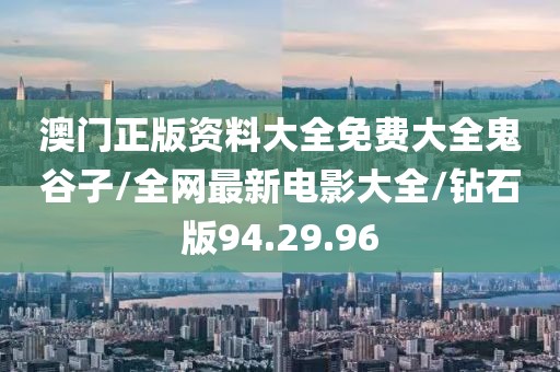 澳门正版资料大全免费大全鬼谷子/全网最新电影大全/钻石版94.29.96