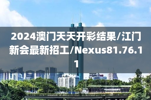 2024澳门天天开彩结果/江门新会最新招工/Nexus81.76.11