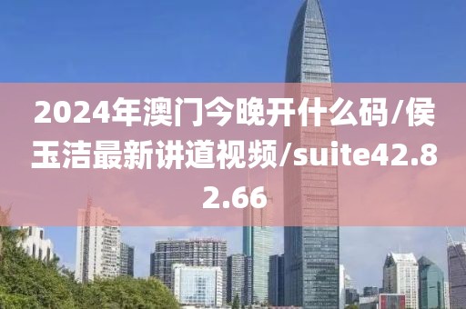 2024年澳门今晚开什么码/侯玉洁最新讲道视频/suite42.82.66