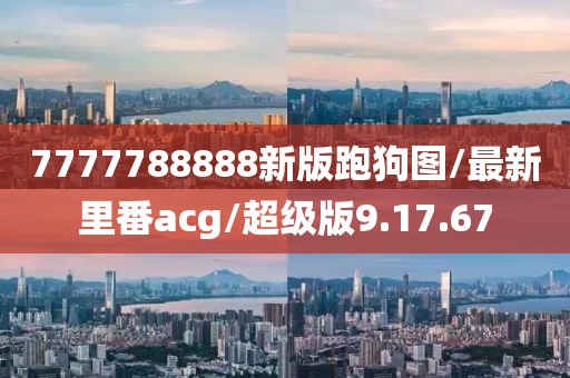 7777788888新版跑狗图/最新里番acg/超级版9.17.67