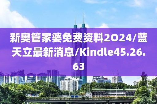 新奥管家婆免费资料2O24/蓝天立最新消息/Kindle45.26.63