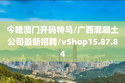 今晚澳门开码特马/广西混凝土公司最新招聘/vShop15.87.84