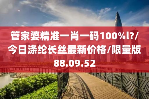 管家婆精准一肖一码100%l?/今日涤纶长丝最新价格/限量版88.09.52