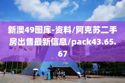 新澳49图库-资料/阿克苏二手房出售最新信息/pack43.65.67