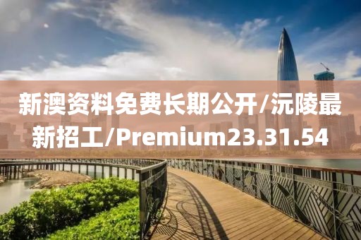 新澳资料免费长期公开/沅陵最新招工/Premium23.31.54