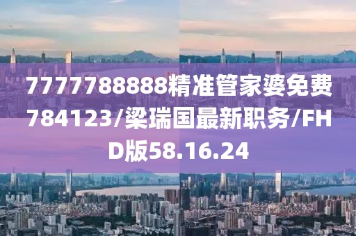 7777788888精准管家婆免费784123/梁瑞国最新职务/FHD版58.16.24