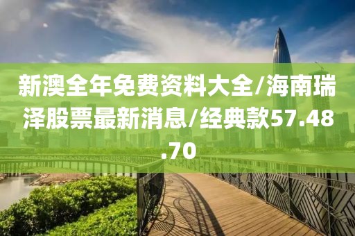 新澳全年免费资料大全/海南瑞泽股票最新消息/经典款57.48.70