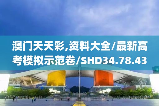 澳门天天彩,资料大全/最新高考模拟示范卷/SHD34.78.43