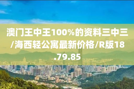 澳门王中王100%的资料三中三/海西轻公寓最新价格/R版18.79.85