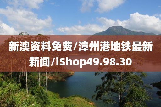 新澳资料免费/漳州港地铁最新新闻/iShop49.98.30