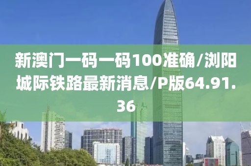 新澳门一码一码100准确/浏阳城际铁路最新消息/P版64.91.36