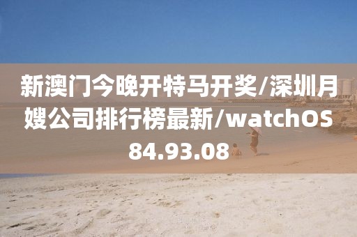 新澳门今晚开特马开奖/深圳月嫂公司排行榜最新/watchOS84.93.08