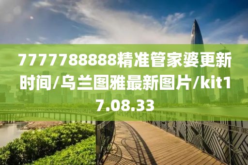 7777788888精准管家婆更新时间/乌兰图雅最新图片/kit17.08.33