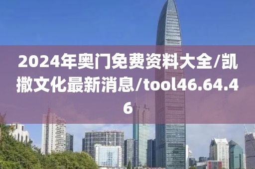 2024年奥门免费资料大全/凯撒文化最新消息/tool46.64.46