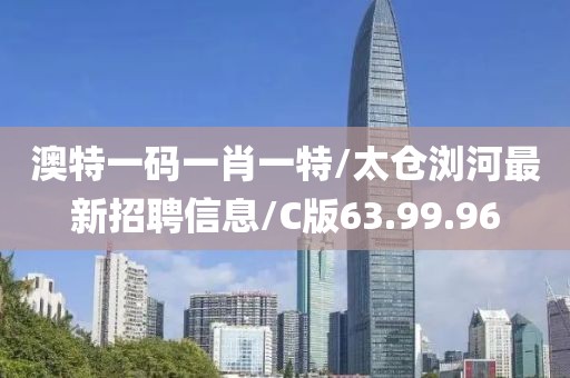 澳特一码一肖一特/太仓浏河最新招聘信息/C版63.99.96