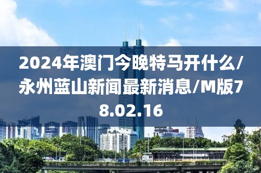 2024年澳门今晚特马开什么/永州蓝山新闻最新消息/M版78.02.16